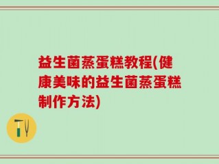 益生菌蒸蛋糕教程(健康美味的益生菌蒸蛋糕制作方法)