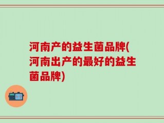河南产的益生菌品牌(河南出产的最好的益生菌品牌)