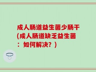 成人肠道益生菌少肠干(成人肠道缺乏益生菌：如何解决？)