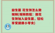 益生菌 花生饼怎么做视频(视频教程：做花生饼加入益生菌，轻松享受健康小零食)