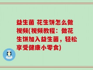 益生菌 花生饼怎么做视频(视频教程：做花生饼加入益生菌，轻松享受健康小零食)