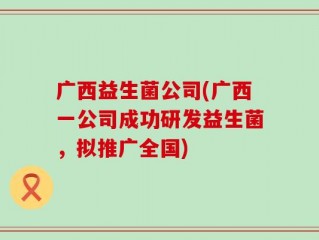 广西益生菌公司(广西一公司成功研发益生菌，拟推广全国)