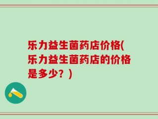 乐力益生菌药店价格(乐力益生菌药店的价格是多少？)