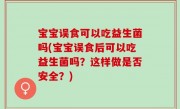 宝宝误食可以吃益生菌吗(宝宝误食后可以吃益生菌吗？这样做是否安全？)