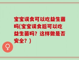 宝宝误食可以吃益生菌吗(宝宝误食后可以吃益生菌吗？这样做是否安全？)