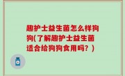 趣护士益生菌怎么样狗狗(了解趣护士益生菌适合给狗狗食用吗？)
