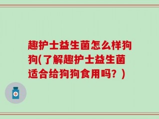 趣护士益生菌怎么样狗狗(了解趣护士益生菌适合给狗狗食用吗？)