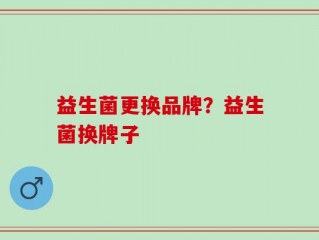 益生菌更换品牌？益生菌换牌子