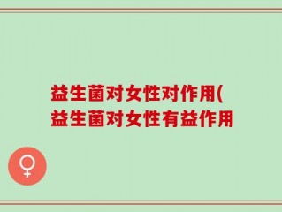 益生菌对女性对作用(益生菌对女性有益作用