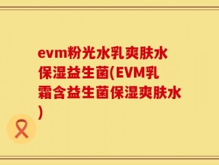 evm粉光水乳爽肤水保湿益生菌(EVM乳霜含益生菌保湿爽肤水)