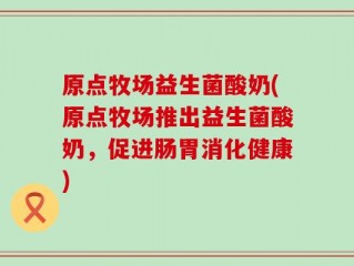 原点牧场益生菌酸奶(原点牧场推出益生菌酸奶，促进肠胃消化健康)