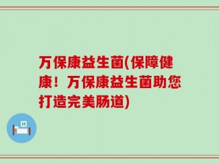 万保康益生菌(保障健康！万保康益生菌助您打造完美肠道)
