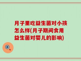 月子里吃益生菌对小孩怎么样(月子期间食用益生菌对婴儿的影响)
