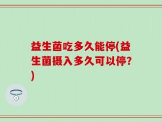 益生菌吃多久能停(益生菌摄入多久可以停？)