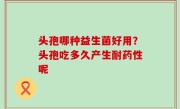 头孢哪种益生菌好用？头孢吃多久产生耐药性呢