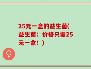 25元一盒的益生菌(益生菌：价格只需25元一盒！)