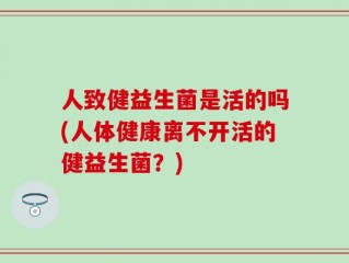 人致健益生菌是活的吗(人体健康离不开活的健益生菌？)