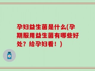 孕妇益生菌是什么(孕期服用益生菌有哪些好处？给孕妇看！)