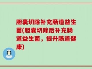 胆囊切除补充肠道益生菌(胆囊切除后补充肠道益生菌，提升肠道健康)