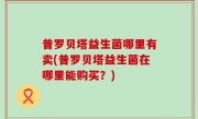 普罗贝塔益生菌哪里有卖(普罗贝塔益生菌在哪里能购买？)