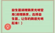 益生菌调理肠胃光明管用(调理肠胃，选择益生菌，让你的肠道光明起来！)