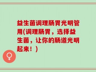 益生菌调理肠胃光明管用(调理肠胃，选择益生菌，让你的肠道光明起来！)