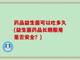 药品益生菌可以吃多久(益生菌药品长期服用是否安全？)