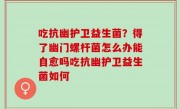 吃抗幽护卫益生菌？得了幽门螺杆菌怎么办能自愈吗吃抗幽护卫益生菌如何