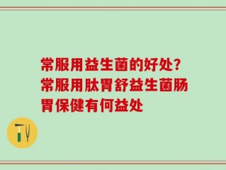 常服用益生菌的好处？常服用肽胃舒益生菌肠胃保健有何益处
