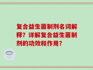 复合益生菌制剂名词解释？详解复合益生菌制剂的功效和作用？