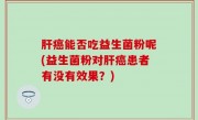 肝癌能否吃益生菌粉呢(益生菌粉对肝癌患者有没有效果？)