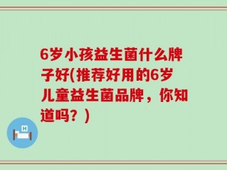 6岁小孩益生菌什么牌子好(推荐好用的6岁儿童益生菌品牌，你知道吗？)