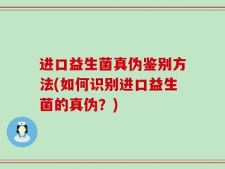 进口益生菌真伪鉴别方法(如何识别进口益生菌的真伪？)