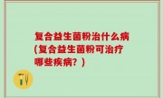 复合益生菌粉治什么病(复合益生菌粉可治疗哪些疾病？)