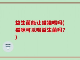 益生菌能让猫猫喝吗(猫咪可以喝益生菌吗？)