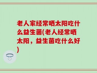 老人家经常晒太阳吃什么益生菌(老人经常晒太阳，益生菌吃什么好)