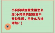 小狗狗粮加益生菌怎么加(小狗狗的健康离不开益生菌，用什么方法添加？)