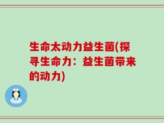 生命太动力益生菌(探寻生命力：益生菌带来的动力)
