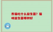 养猫吃什么益生菌？猫咪益生菌哪种好