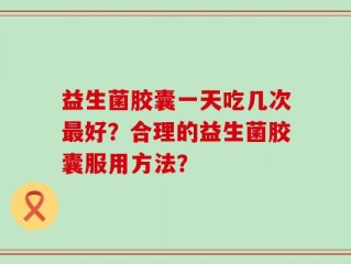 益生菌胶囊一天吃几次最好？合理的益生菌胶囊服用方法？