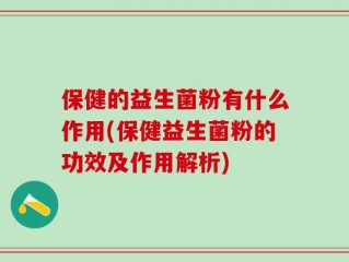 保健的益生菌粉有什么作用(保健益生菌粉的功效及作用解析)