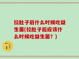 拉肚子后什么时候吃益生菌(拉肚子后应该什么时候吃益生菌？)
