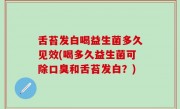 舌苔发白喝益生菌多久见效(喝多久益生菌可除口臭和舌苔发白？)