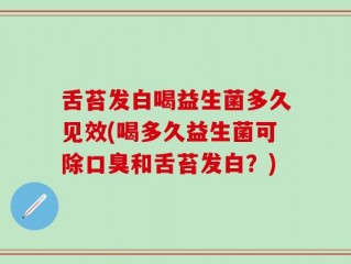 舌苔发白喝益生菌多久见效(喝多久益生菌可除口臭和舌苔发白？)