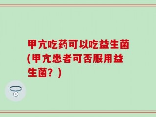 甲亢吃药可以吃益生菌(甲亢患者可否服用益生菌？)