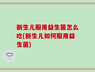 新生儿服用益生菌怎么吃(新生儿如何服用益生菌)