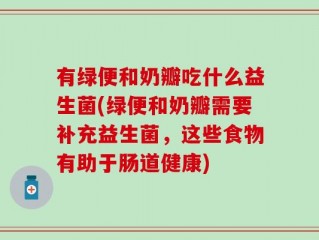 有绿便和奶瓣吃什么益生菌(绿便和奶瓣需要补充益生菌，这些食物有助于肠道健康)