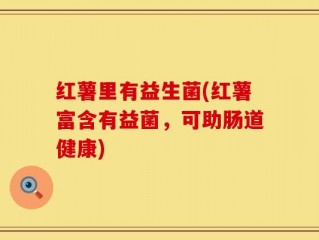 红薯里有益生菌(红薯富含有益菌，可助肠道健康)