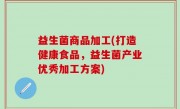 益生菌商品加工(打造健康食品，益生菌产业优秀加工方案)