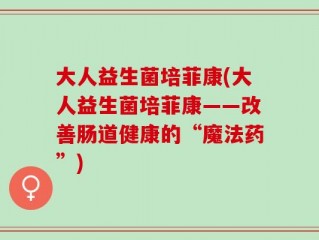 大人益生菌培菲康(大人益生菌培菲康——改善肠道健康的“魔法药”)